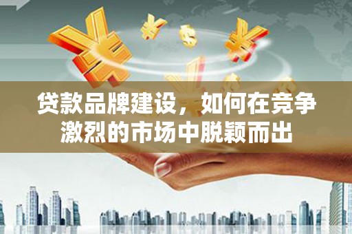 桐乡贷款品牌建设，如何在竞争激烈的市场中脱颖而出