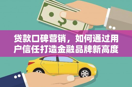 桐乡贷款口碑营销，如何通过用户信任打造金融品牌新高度