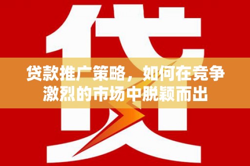 桐乡贷款推广策略，如何在竞争激烈的市场中脱颖而出