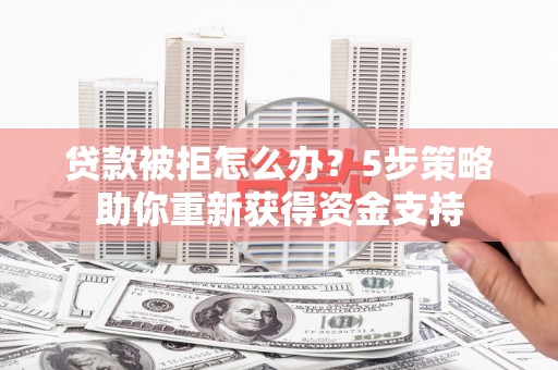 桐乡贷款被拒怎么办？5步策略助你重新获得资金支持