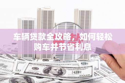 桐乡车辆贷款全攻略，如何轻松购车并节省利息