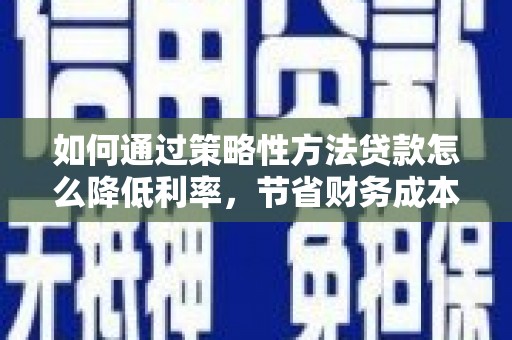 桐乡如何通过策略性方法贷款怎么降低利率，节省财务成本