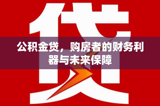 桐乡公积金贷，购房者的财务利器与未来保障