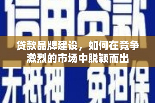 桐乡贷款品牌建设，如何在竞争激烈的市场中脱颖而出