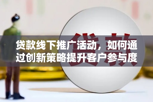 桐乡贷款线下推广活动，如何通过创新策略提升客户参与度