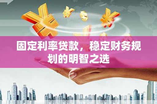 桐乡固定利率贷款，稳定财务规划的明智之选