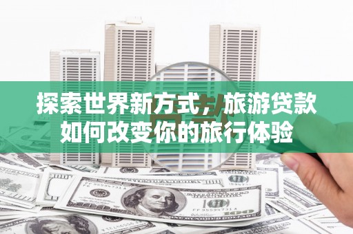 桐乡探索世界新方式，旅游贷款如何改变你的旅行体验