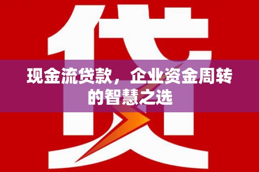桐乡现金流贷款，企业资金周转的智慧之选