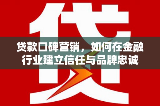 桐乡贷款口碑营销，如何在金融行业建立信任与品牌忠诚