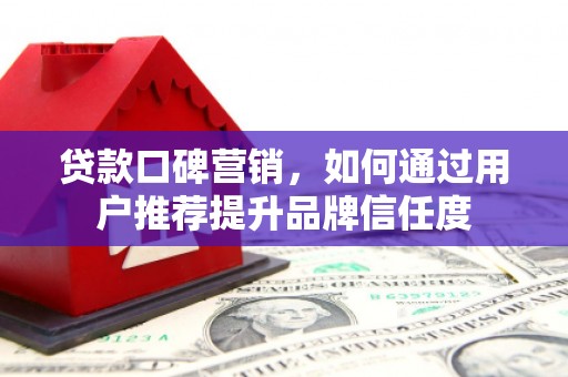 桐乡贷款口碑营销，如何通过用户推荐提升品牌信任度