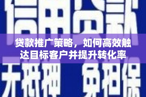 桐乡贷款推广策略，如何高效触达目标客户并提升转化率