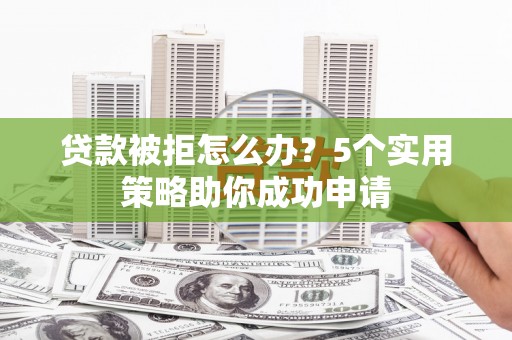 桐乡贷款被拒怎么办？5个实用策略助你成功申请