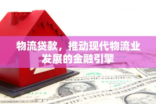 桐乡物流贷款，推动现代物流业发展的金融引擎
