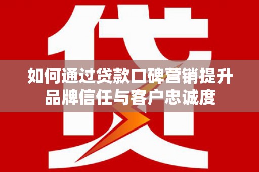 桐乡如何通过贷款口碑营销提升品牌信任与客户忠诚度