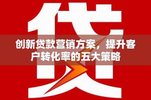 桐乡创新贷款营销方案，提升客户转化率的五大策略