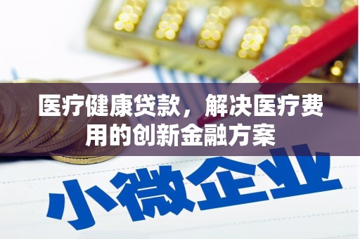 桐乡医疗健康贷款，解决医疗费用的创新金融方案