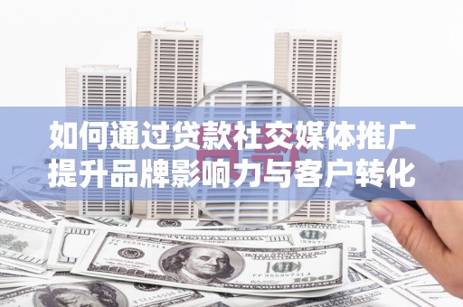 桐乡如何通过贷款社交媒体推广提升品牌影响力与客户转化率