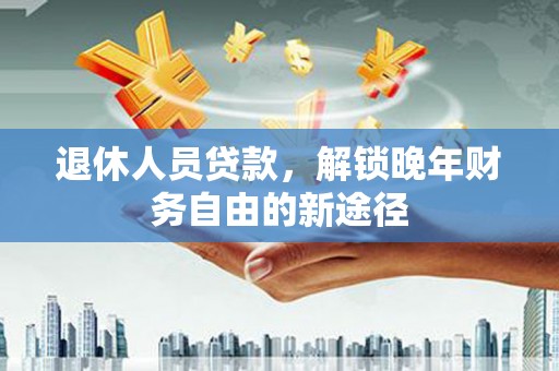 桐乡退休人员贷款，解锁晚年财务自由的新途径