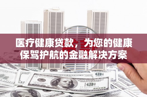 桐乡医疗健康贷款，为您的健康保驾护航的金融解决方案