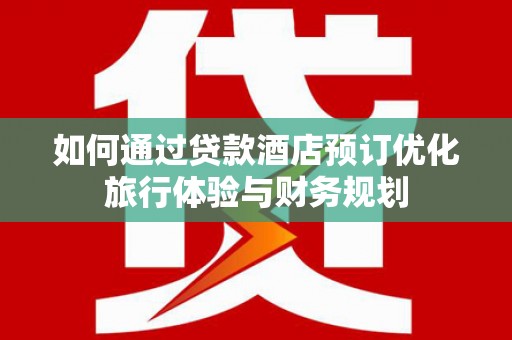桐乡如何通过贷款酒店预订优化旅行体验与财务规划