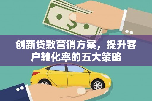 桐乡创新贷款营销方案，提升客户转化率的五大策略