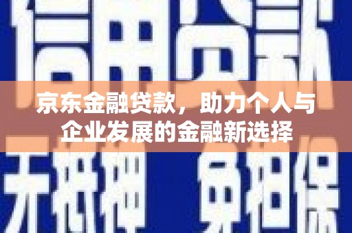 桐乡京东金融贷款，助力个人与企业发展的金融新选择