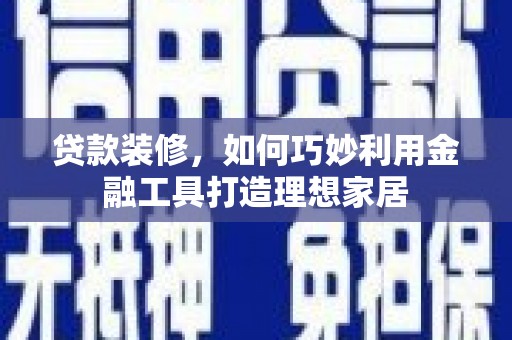 桐乡贷款装修，如何巧妙利用金融工具打造理想家居