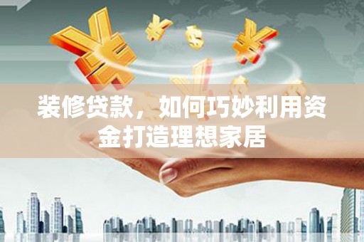 桐乡装修贷款，如何巧妙利用资金打造理想家居
