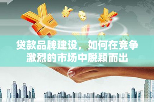 桐乡贷款品牌建设，如何在竞争激烈的市场中脱颖而出