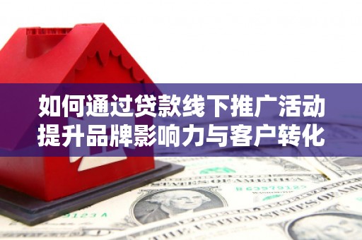 桐乡如何通过贷款线下推广活动提升品牌影响力与客户转化率