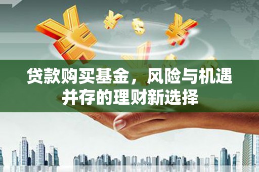 桐乡贷款购买基金，风险与机遇并存的理财新选择