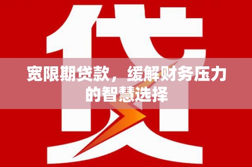 桐乡宽限期贷款，缓解财务压力的智慧选择