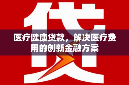 桐乡医疗健康贷款，解决医疗费用的创新金融方案
