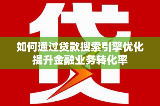 桐乡如何通过贷款搜索引擎优化提升金融业务转化率