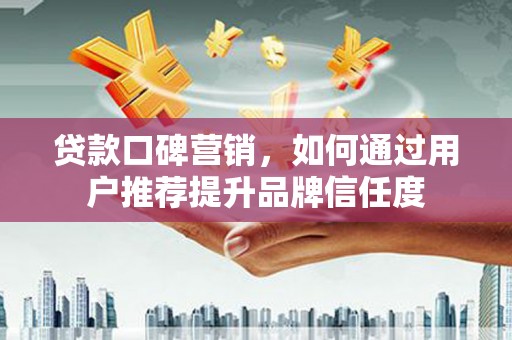 桐乡贷款口碑营销，如何通过用户推荐提升品牌信任度