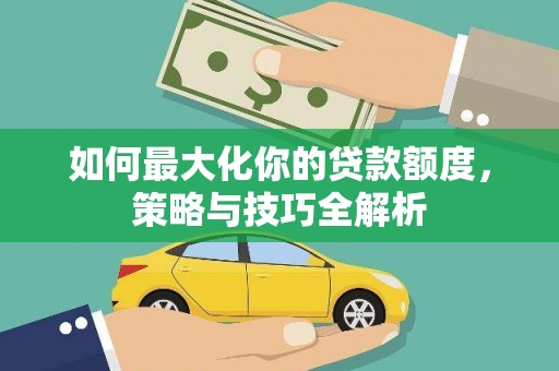 桐乡如何最大化你的贷款额度，策略与技巧全解析