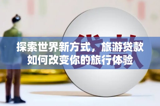 桐乡探索世界新方式，旅游贷款如何改变你的旅行体验