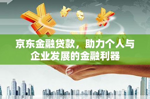 桐乡京东金融贷款，助力个人与企业发展的金融利器