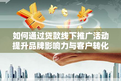 桐乡如何通过贷款线下推广活动提升品牌影响力与客户转化率