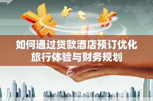 桐乡如何通过贷款酒店预订优化旅行体验与财务规划