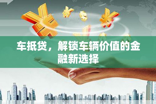 桐乡车抵贷，解锁车辆价值的金融新选择