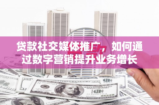 桐乡贷款社交媒体推广，如何通过数字营销提升业务增长