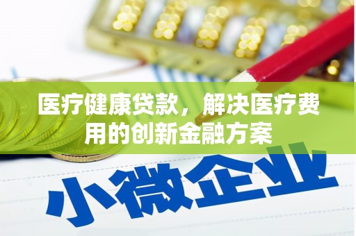 桐乡医疗健康贷款，解决医疗费用的创新金融方案