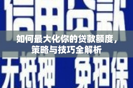 桐乡如何最大化你的贷款额度，策略与技巧全解析