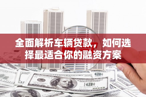 桐乡全面解析车辆贷款，如何选择最适合你的融资方案