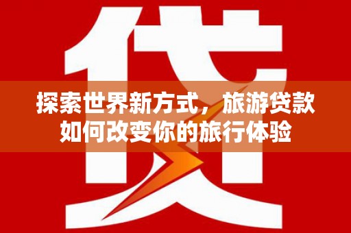桐乡探索世界新方式，旅游贷款如何改变你的旅行体验